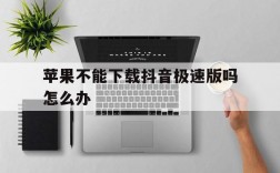 苹果不能下载抖音极速版吗怎么办,苹果不能下载抖音极速版吗怎么办呢