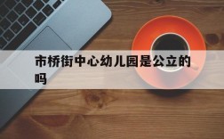 市桥街中心幼儿园是公立的吗,市桥街中心幼儿园是公立的吗还是私立