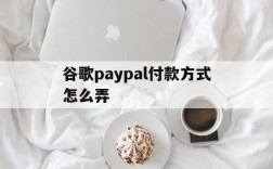 谷歌paypal付款方式怎么弄、谷歌商店paypal付款方式无效