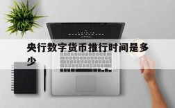 央行数字货币推行时间是多少、央行数字货币推行时间是多少年