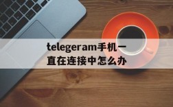 telegeram手机一直在连接中怎么办、telegram点链接一直转圈圈进不去什么原因