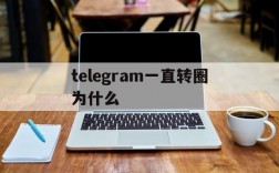 telegram一直转圈为什么、telegram点链接一直转圈圈进不去什么原因