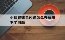 小狐狸钱包闪退怎么办解决不了问题,小狐狸钱包闪退怎么办解决不了问题了