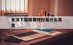 无法下载需要授权是什么意思,无法下载所有必需的文件,请进行检查