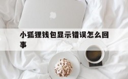 小狐狸钱包显示错误怎么回事,小狐狸钱包浏览器打不开怎么回事