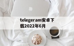 telegeram安卓下载2022年6月的简单介绍