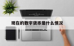 现在的数字货币是什么情况,现在的数字货币是什么情况啊