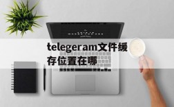 telegeram文件缓存位置在哪、telegraph下载的文件位置在哪