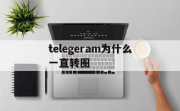 telegeram为什么一直转圈、telegram connecting一直转