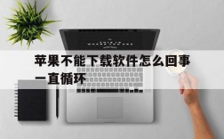 苹果不能下载软件怎么回事一直循环,苹果手机不能下载app是什么原因一直转圈