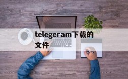 telegeram下载的文件,telegeram下载文件位置