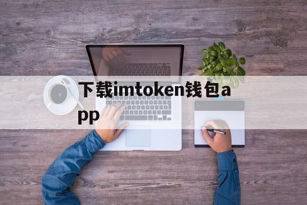 下载imtoken钱包app、下载imtoken钱包app中国版