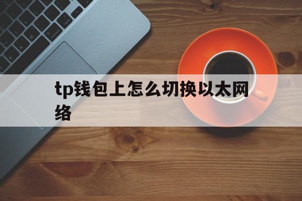 包含tp钱包上怎么切换以太网络的词条