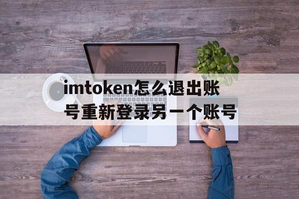 imtoken怎么退出账号重新登录另一个账号的简单介绍