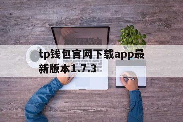 tp钱包官网下载app最新版本1.7.3、tp钱包官网下载app最新版本jinanjiushun