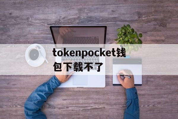 tokenpocket钱包下载不了、token pocket钱包ios下载