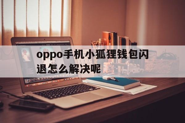 oppo手机小狐狸钱包闪退怎么解决呢、oppo手机小狐狸钱包闪退怎么解决呢图片