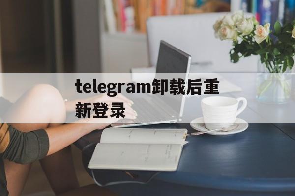 telegram卸载后重新登录、telegram解除敏感限制ios