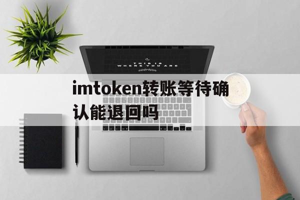 imtoken转账等待确认能退回吗的简单介绍