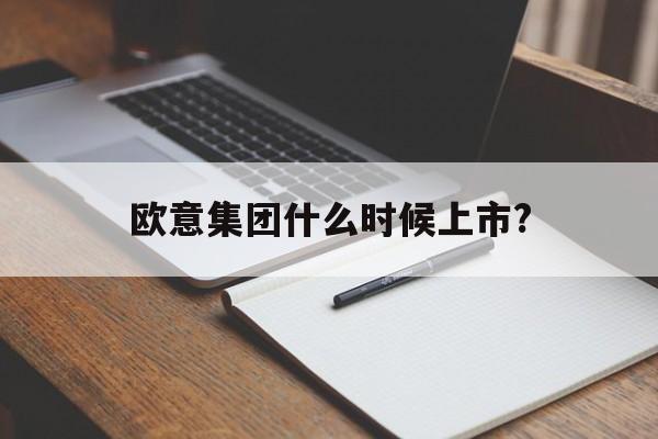 欧意集团什么时候上市?、欧意集团什么时候上市交易