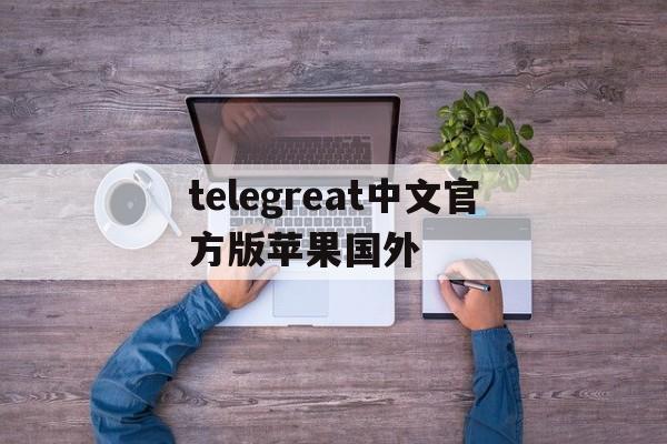 关于telegreat中文官方版苹果国外的信息