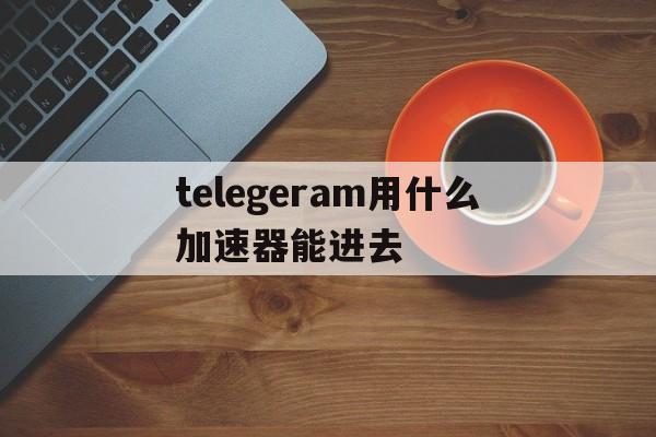 关于telegeram用什么加速器能进去的信息