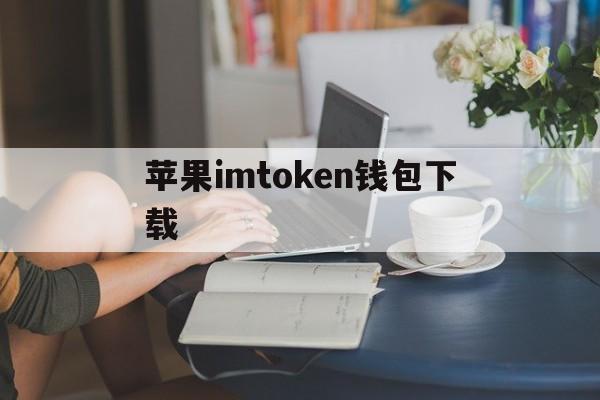 苹果imtoken钱包下载、imtoken钱包苹果手机怎么下载