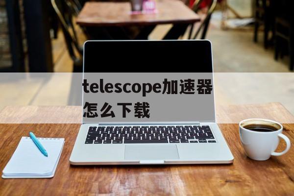 关于telescope加速器怎么下载的信息