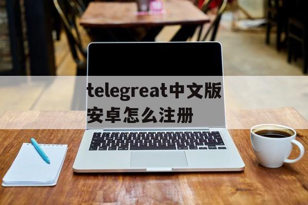 telegreat中文版安卓怎么注册的简单介绍