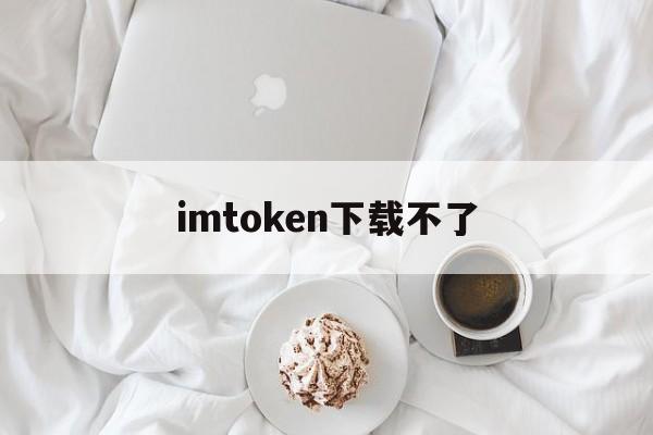 imtoken下载不了、imtoken现在下载不了