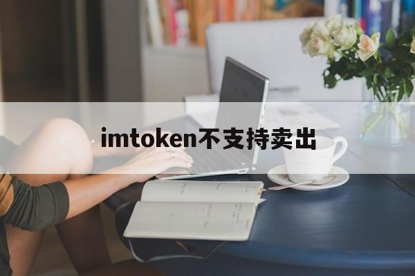 imtoken不支持卖出、为什么imtoken不能提币