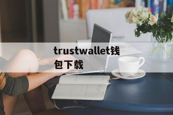 trustwallet钱包下载、trustwallet下载钱包官网