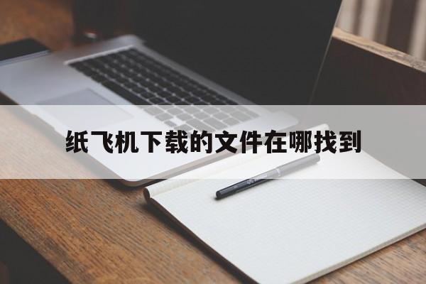 纸飞机下载的文件在哪找到、纸飞机下载的文件在哪找到啊