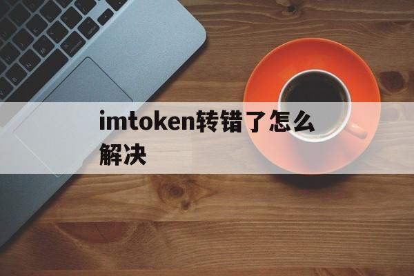 imtoken转错了怎么解决、imtoken钱包转错交易平台能找回吗