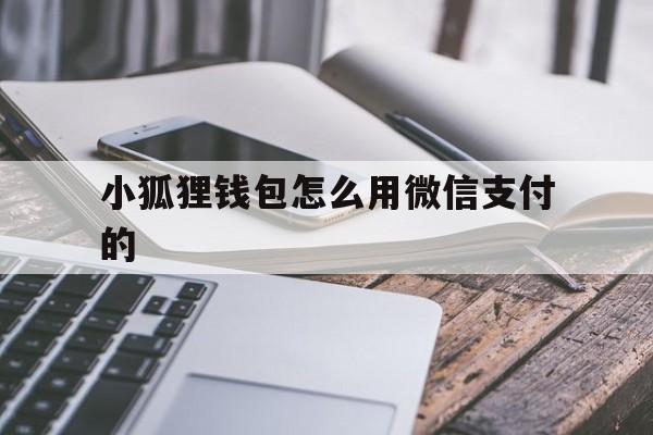 小狐狸钱包怎么用微信支付的、小狐狸钱包怎么用微信支付的呢