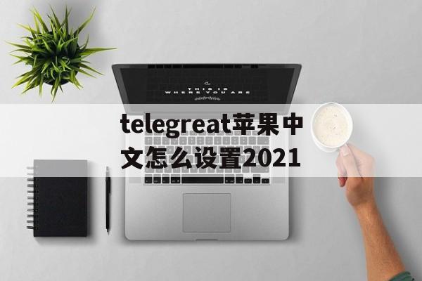 telegreat苹果中文怎么设置2021的简单介绍