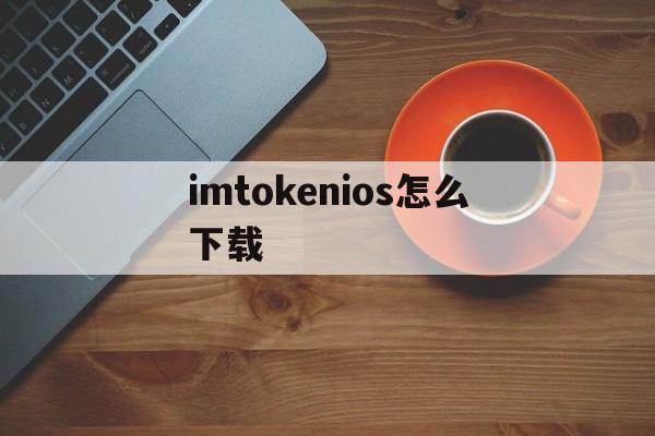 imtokenios怎么下载、imtoken苹果手机如何下载