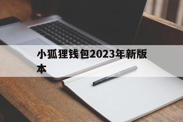 小狐狸钱包2023年新版本、小狐狸钱包2023年新版本是什么