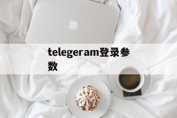 telegeram登录参数、电报telegeram官网入口