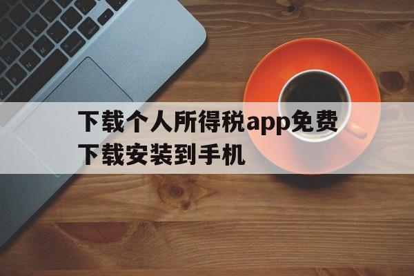 下载个人所得税app免费下载安装到手机、下载个人所得税app免费下载安装到手机桌面上