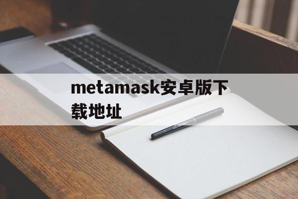 metamask安卓版下载地址的简单介绍