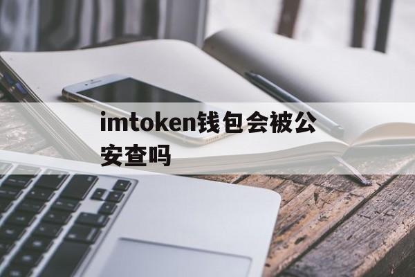 imtoken钱包会被公安查吗、iam token钱包可以被追查到资金来源吗?