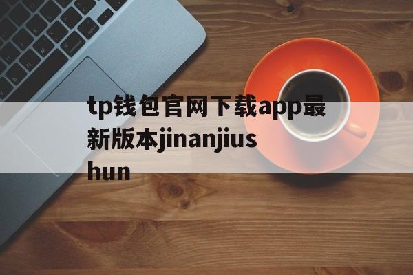 关于tp钱包官网下载app最新版本jinanjiushun的信息