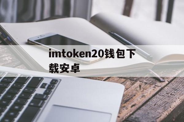 imtoken20钱包下载安卓、下载imtoken钱包20钱包