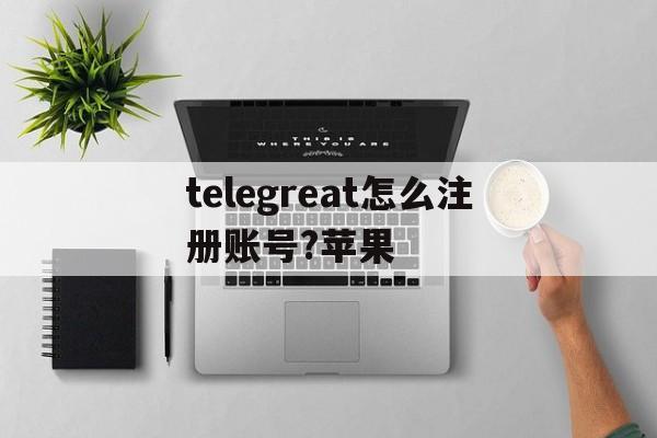 关于telegreat怎么注册账号?苹果的信息