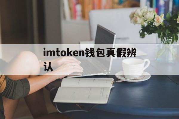 imtoken钱包真假辨认、怎么分辨imtoken钱包真假