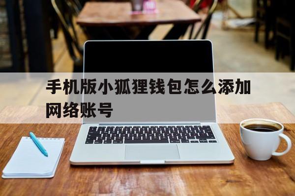 手机版小狐狸钱包怎么添加网络账号、手机版小狐狸钱包怎么添加网络账号密码