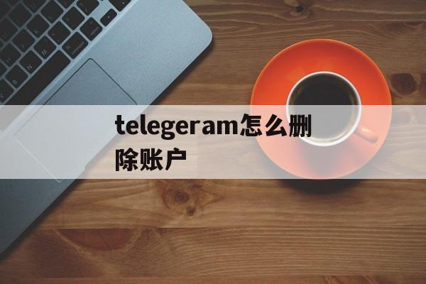 telegeram怎么删除账户、telegeram注销了怎么恢复