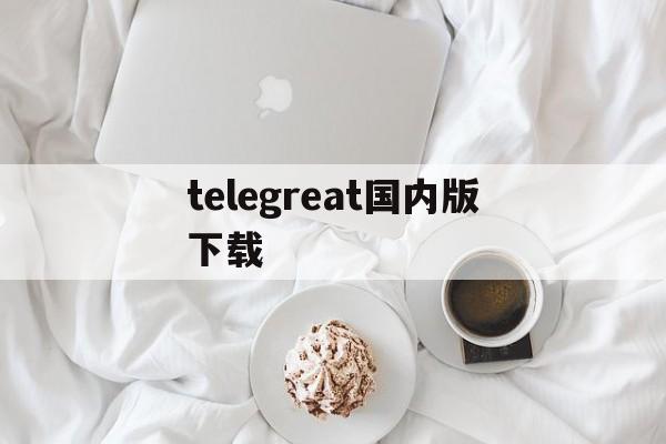 telegreat国内版下载、telegreat中文版下载安卓