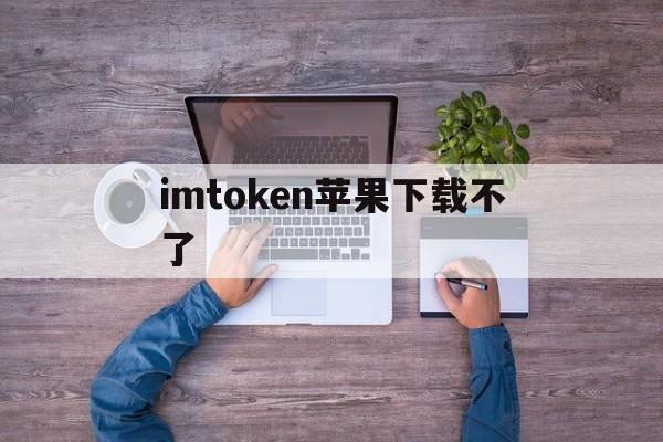 imtoken苹果下载不了、imtoken钱包苹果版用不了